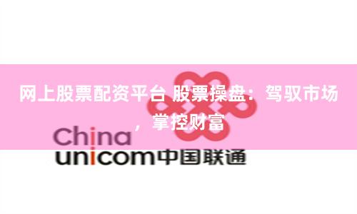 网上股票配资平台 股票操盘：驾驭市场，掌控财富
