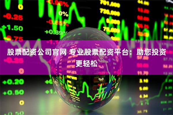 股票配资公司官网 专业股票配资平台：助您投资更轻松