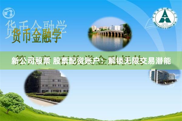 新公司股票 股票配资账户：解锁无限交易潜能