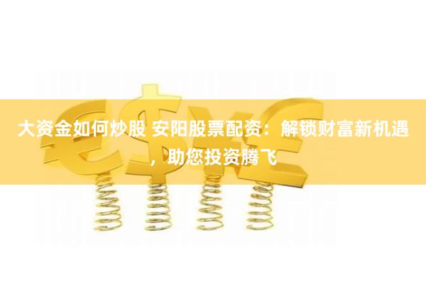 大资金如何炒股 安阳股票配资：解锁财富新机遇，助您投资腾飞