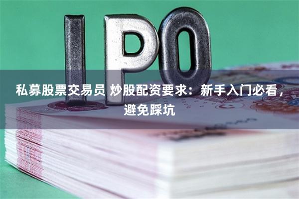 私募股票交易员 炒股配资要求:新手入门必看,避免踩坑
