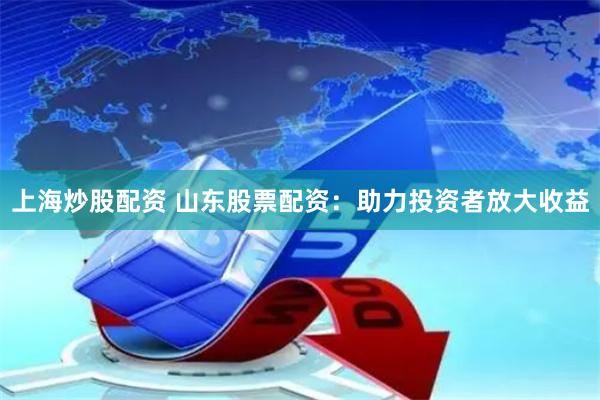 上海炒股配资 山东股票配资：助力投资者放大收益
