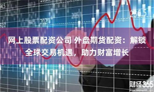 网上股票配资公司 外盘期货配资：解锁全球交易机遇，助力财富增长