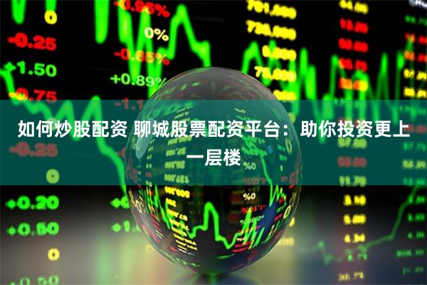 如何炒股配资 聊城股票配资平台：助你投资更上一层楼