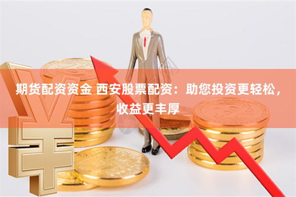 期货配资资金 西安股票配资：助您投资更轻松，收益更丰厚