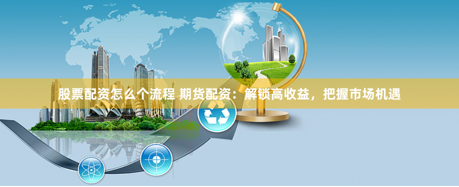 股票配资怎么个流程 期货配资：解锁高收益，把握市场机遇