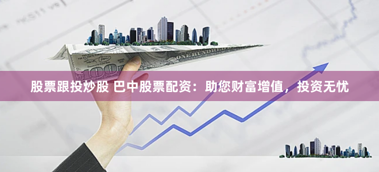 股票跟投炒股 巴中股票配资:助您财富增值,投资无忧