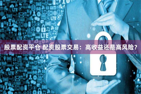 股票配资平仓 配资股票交易:高收益还是高风险?