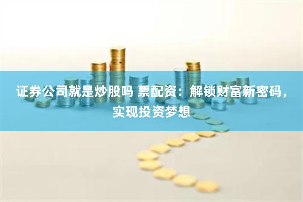 证券公司就是炒股吗 票配资:解锁财富新密码,实现投资梦想