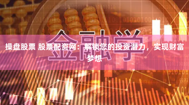 操盘股票 股票配资网:解锁您的投资潜力,实现财富梦想