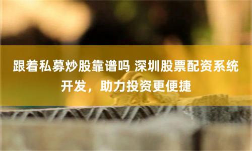 跟着私募炒股靠谱吗 深圳股票配资系统开发,助力投资更便捷