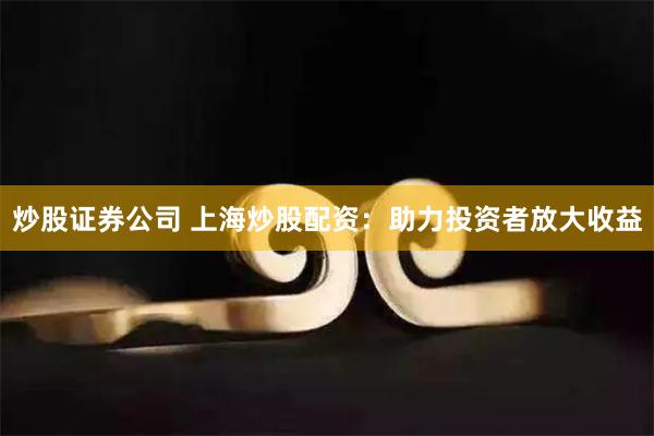 炒股证券公司 上海炒股配资:助力投资者放大收益