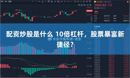 配资炒股是什么 10倍杠杆,股票暴富新捷径?