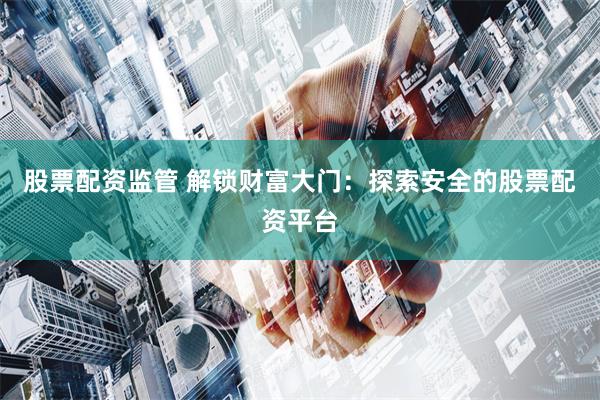 股票配资监管 解锁财富大门:探索安全的股票配资平台
