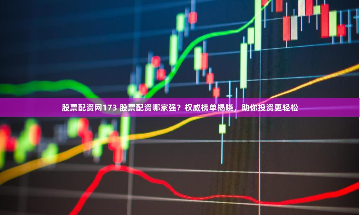 股票配资网173 股票配资哪家强?权威榜单揭晓,助你投资更轻松
