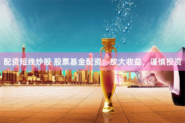 配资短线炒股 股票基金配资:放大收益,谨慎投资