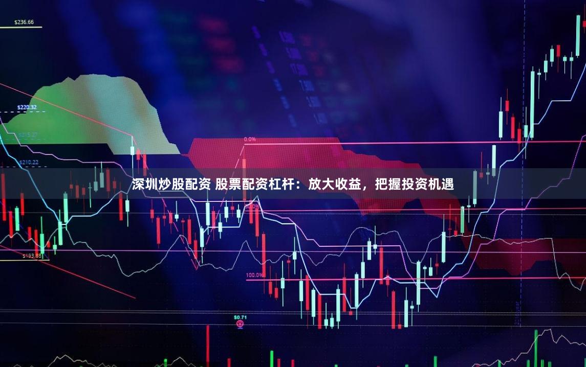 深圳炒股配资 股票配资杠杆：放大收益，把握投资机遇