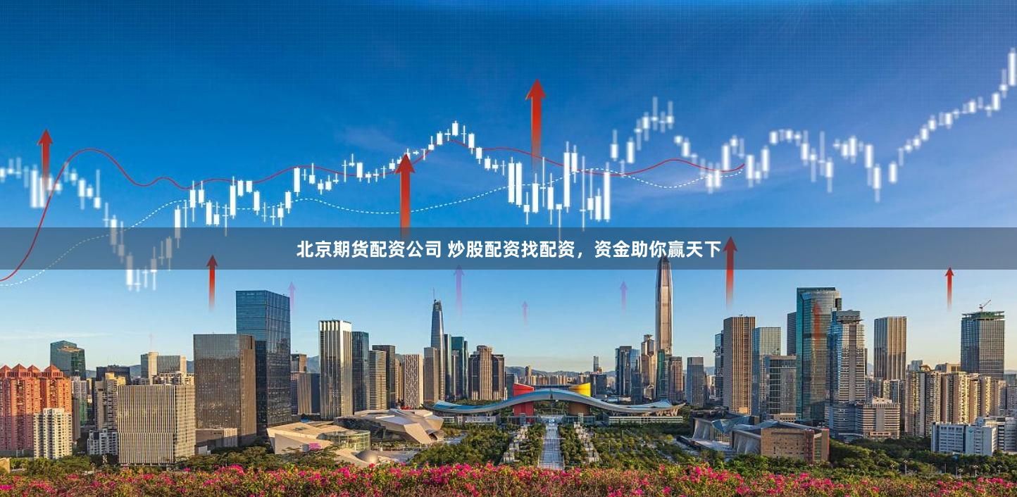 北京期货配资公司 炒股配资找配资，资金助你赢天下