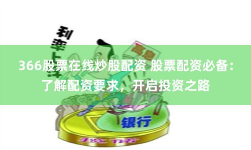 366股票在线炒股配资 股票配资必备：了解配资要求，开启投资之路